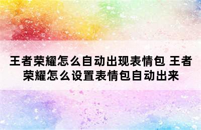 王者荣耀怎么自动出现表情包 王者荣耀怎么设置表情包自动出来